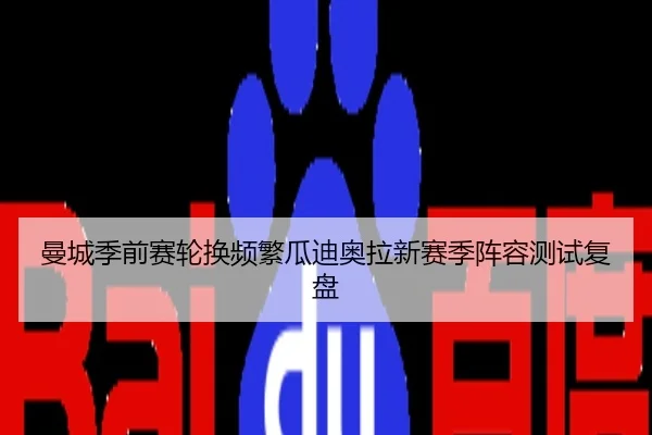 曼城季前赛轮换频繁瓜迪奥拉新赛季阵容测试复盘