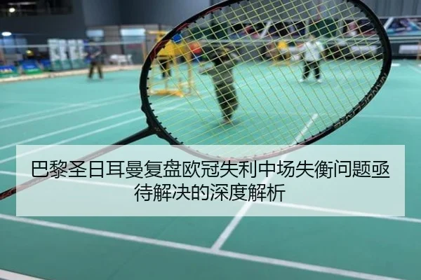 巴黎圣日耳曼复盘欧冠失利中场失衡问题亟待解决的深度解析