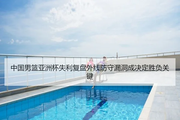 中国男篮亚洲杯失利复盘外线防守漏洞成决定胜负关键